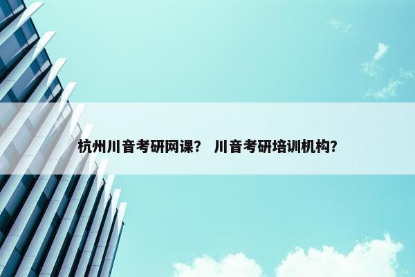 杭州川音考研网课？ 川音考研培训机构？