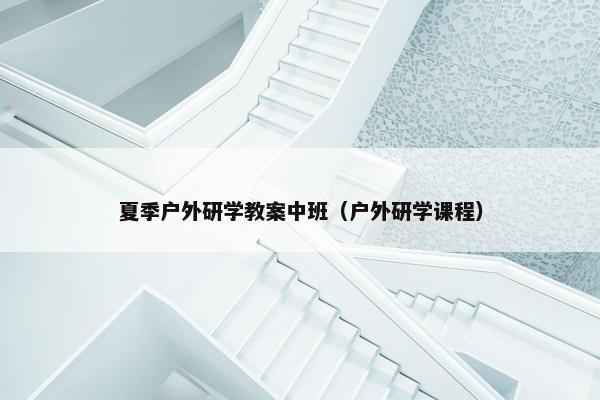 夏季户外研学教案中班（户外研学课程）