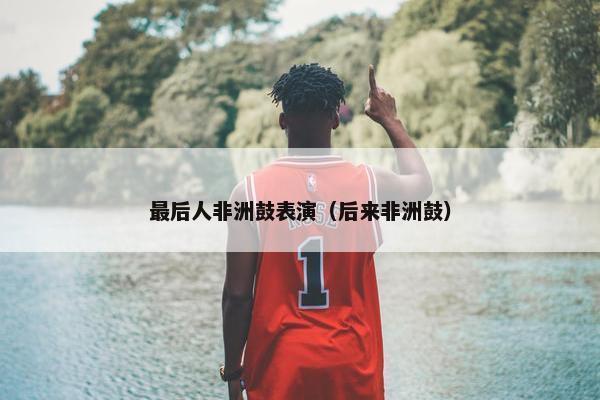 最后人非洲鼓表演（后来非洲鼓）