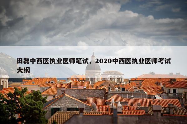 田磊中西医执业医师笔试，2020中西医执业医师考试大纲
