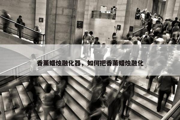 香薰蜡烛融化器，如何把香薰蜡烛融化