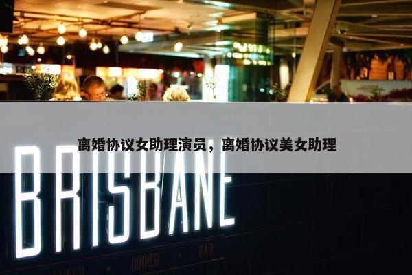 离婚协议女助理演员，离婚协议美女助理