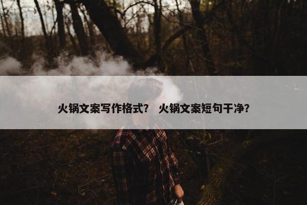 火锅文案写作格式？ 火锅文案短句干净？