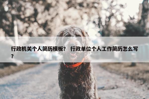 行政机关个人简历模板？ 行政单位个人工作简历怎么写？