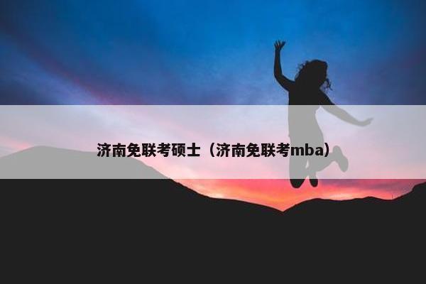 济南免联考硕士（济南免联考mba）