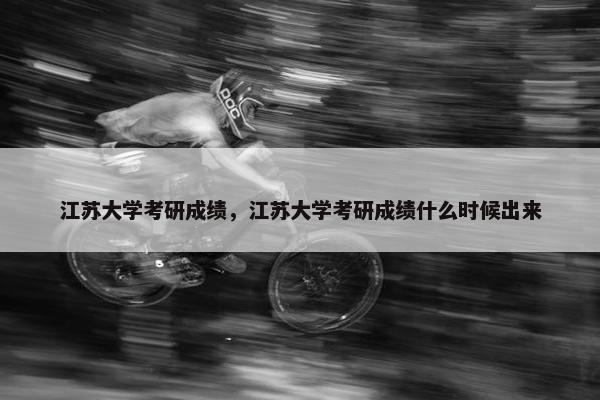 江苏大学考研成绩，江苏大学考研成绩什么时候出来