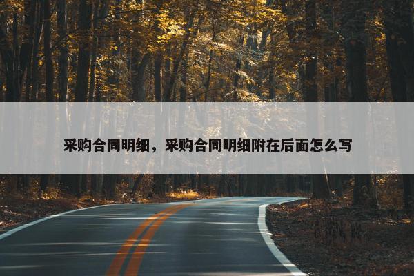 采购合同明细，采购合同明细附在后面怎么写