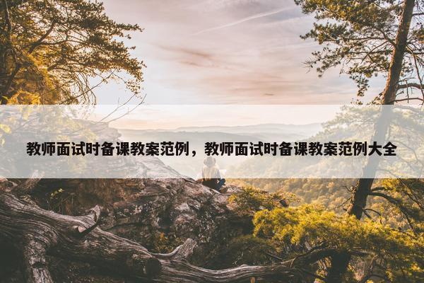 教师面试时备课教案范例，教师面试时备课教案范例大全