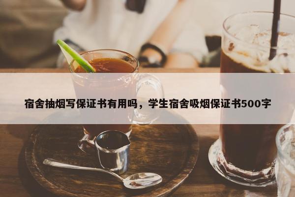 宿舍抽烟写保证书有用吗，学生宿舍吸烟保证书500字