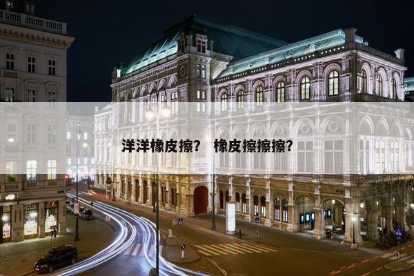 洋洋橡皮擦？ 橡皮擦擦擦？