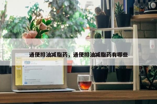 通便排油减脂药，通便排油减脂药有哪些
