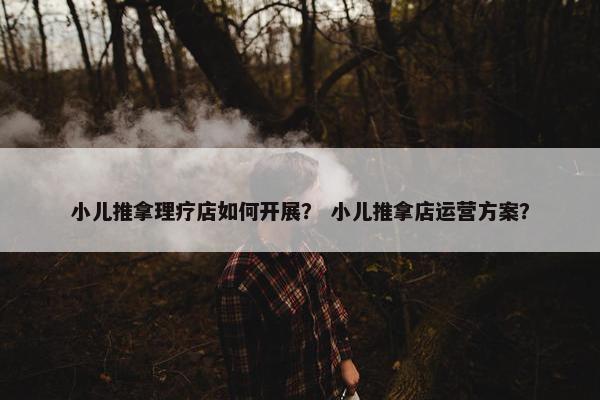 小儿推拿理疗店如何开展？ 小儿推拿店运营方案？