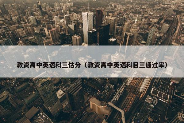 教资高中英语科三估分（教资高中英语科目三通过率）