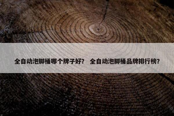 全自动泡脚桶哪个牌子好？ 全自动泡脚桶品牌排行榜？