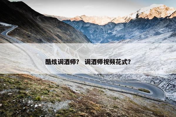 酷炫调酒师？ 调酒师视频花式？