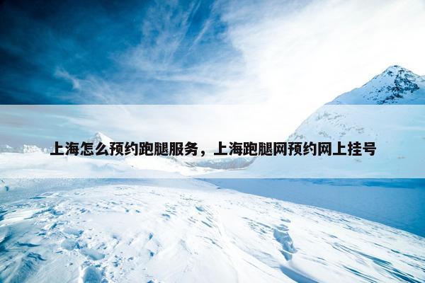 上海怎么预约跑腿服务，上海跑腿网预约网上挂号
