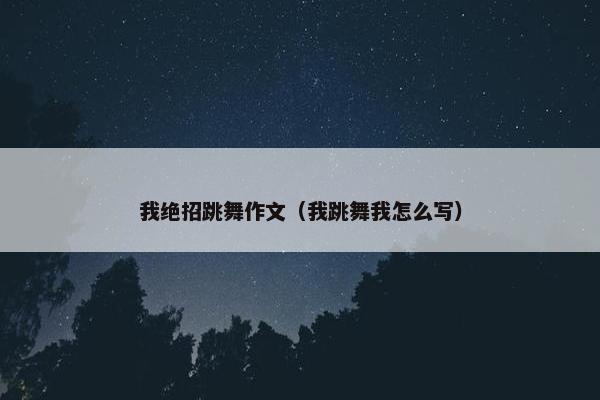 我绝招跳舞作文（我跳舞我怎么写）