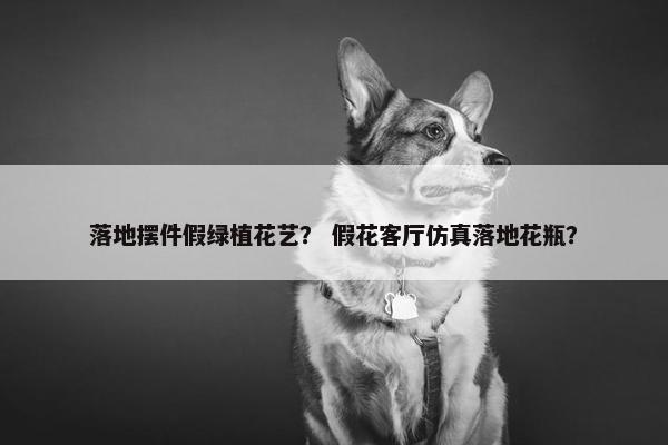 落地摆件假绿植花艺？ 假花客厅仿真落地花瓶？