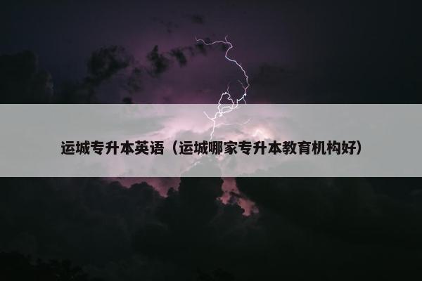 运城专升本英语（运城哪家专升本教育机构好）