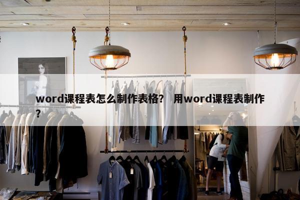 word课程表怎么制作表格？ 用word课程表制作？