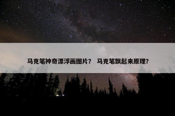 马克笔神奇漂浮画图片？ 马克笔飘起来原理？