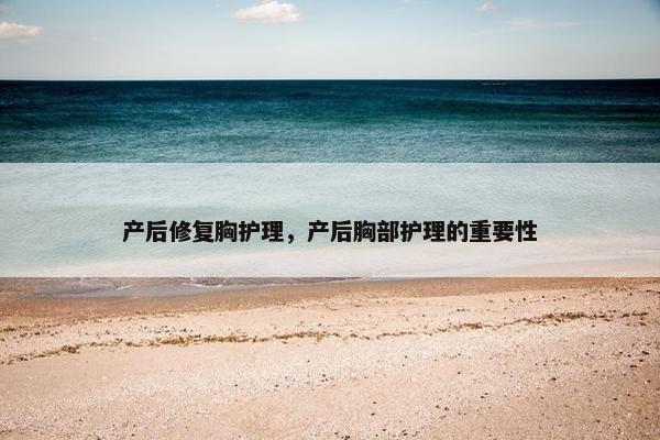 产后修复胸护理，产后胸部护理的重要性