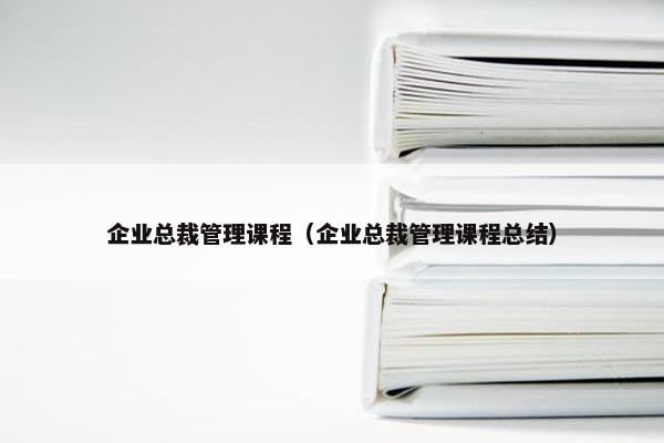 企业总裁管理课程（企业总裁管理课程总结）