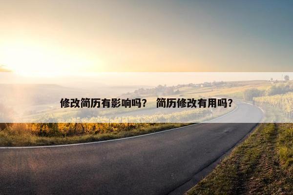 修改简历有影响吗？ 简历修改有用吗？