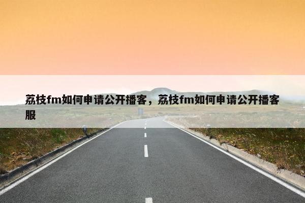 荔枝fm如何申请公开播客，荔枝fm如何申请公开播客服