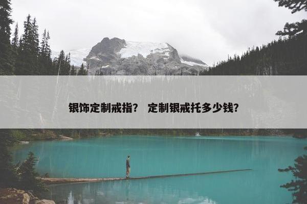 银饰定制戒指？ 定制银戒托多少钱？