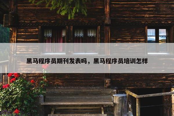 黑马程序员期刊发表吗，黑马程序员培训怎样