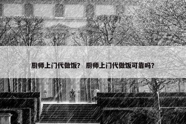 厨师上门代做饭？ 厨师上门代做饭可靠吗？