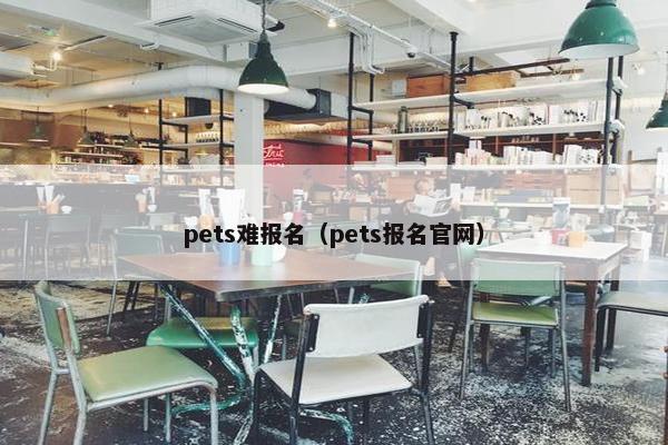 pets难报名（pets报名官网）
