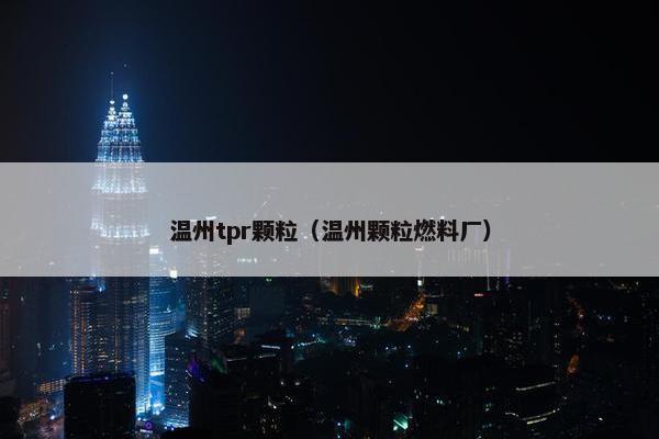温州tpr颗粒（温州颗粒燃料厂）