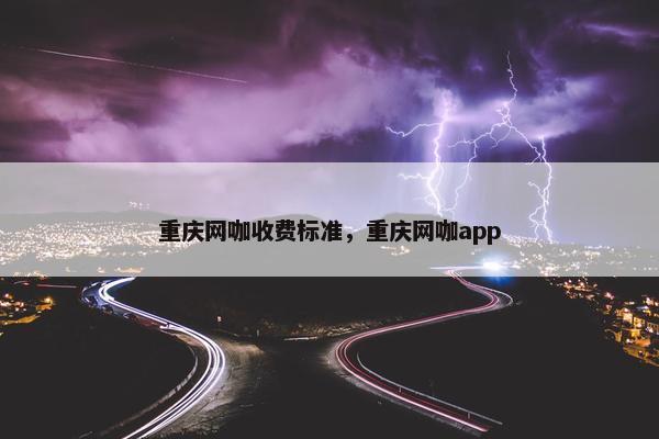 重庆网咖收费标准，重庆网咖app