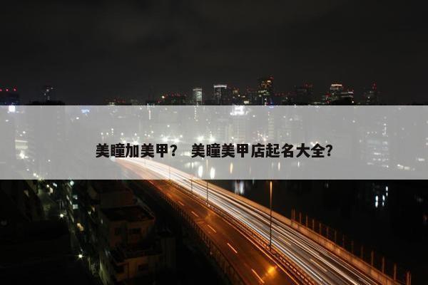 美瞳加美甲？ 美瞳美甲店起名大全？