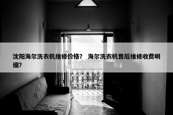 沈阳海尔洗衣机维修价格？ 海尔洗衣机售后维修收费明细？