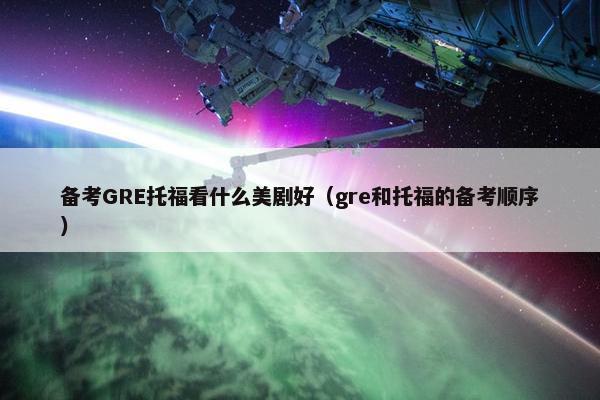 备考GRE托福看什么美剧好（gre和托福的备考顺序）