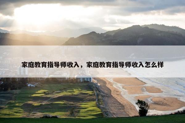 家庭教育指导师收入，家庭教育指导师收入怎么样