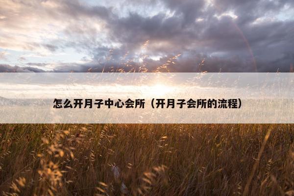 怎么开月子中心会所（开月子会所的流程）