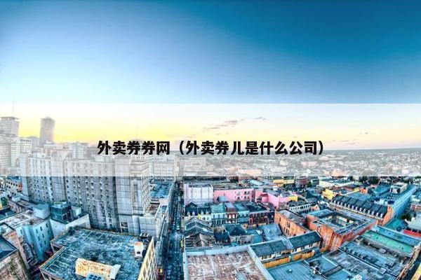外卖券券网（外卖券儿是什么公司）