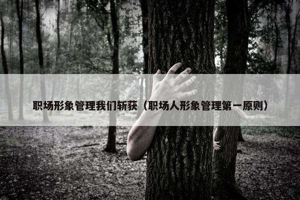 职场形象管理我们斩获（职场人形象管理第一原则）