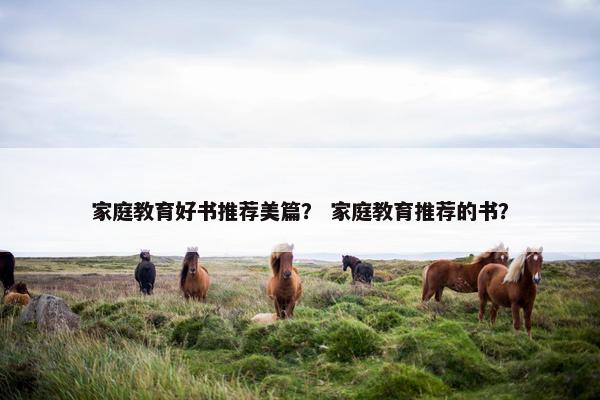 家庭教育好书推荐美篇？ 家庭教育推荐的书？