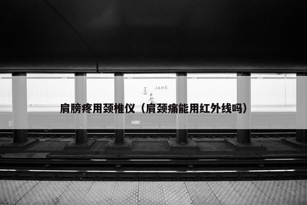 肩膀疼用颈椎仪（肩颈痛能用红外线吗）