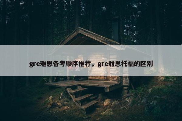 gre雅思备考顺序推荐，gre雅思托福的区别