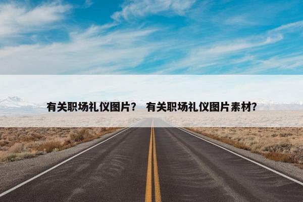 有关职场礼仪图片？ 有关职场礼仪图片素材？