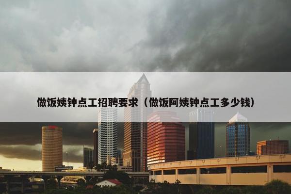 做饭姨钟点工招聘要求（做饭阿姨钟点工多少钱）