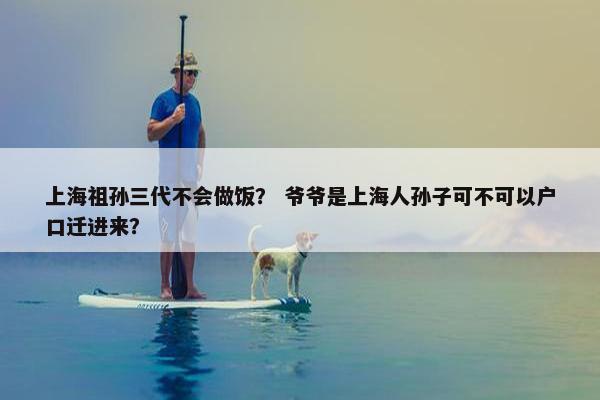 上海祖孙三代不会做饭？ 爷爷是上海人孙子可不可以户口迁进来？