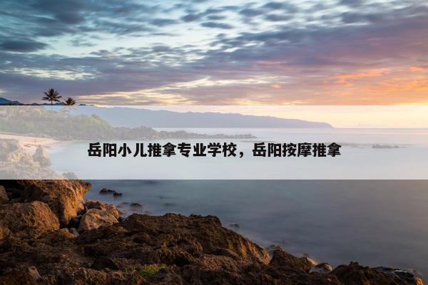 岳阳小儿推拿专业学校，岳阳按摩推拿