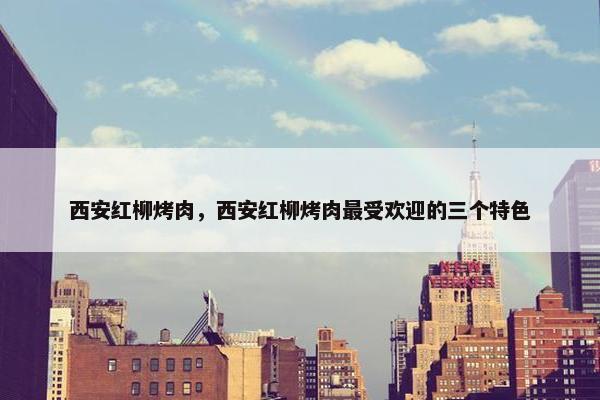 西安红柳烤肉，西安红柳烤肉最受欢迎的三个特色
